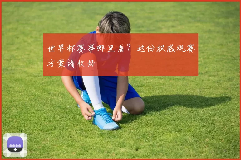 世界杯赛事哪里看？这份权威观赛方案请收好