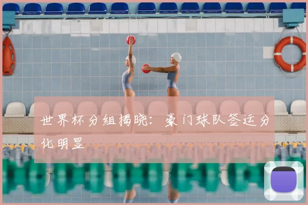 世界杯分组揭晓：豪门球队签运分化明显