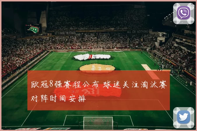 欧冠8强赛程公布 球迷关注淘汰赛对阵时间安排