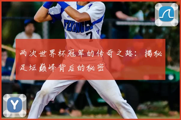 两次世界杯冠军的传奇之路：揭秘足坛巅峰背后的秘密