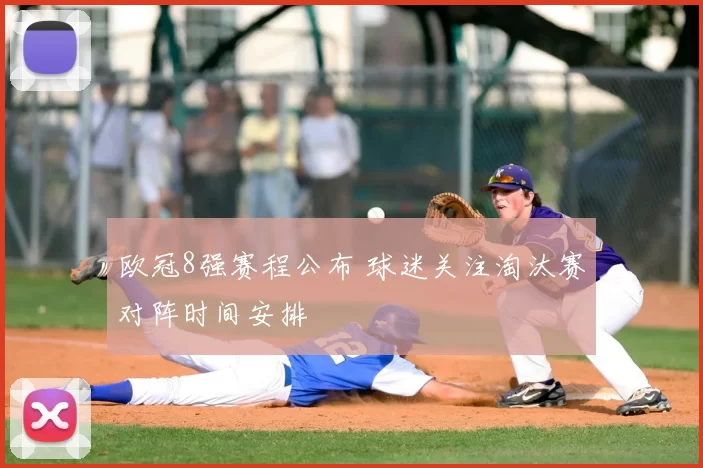 欧冠8强赛程公布 球迷关注淘汰赛对阵时间安排