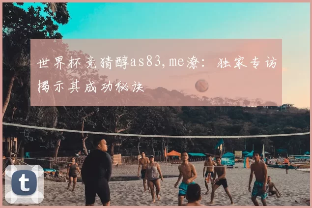 世界杯竞猜醇as83,me潦:独家专访揭示其成功秘诀