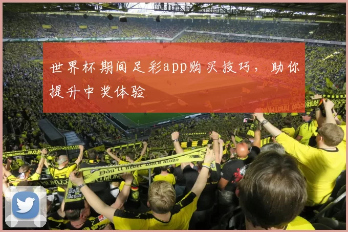 世界杯期间足彩app购买技巧，助你提升中奖体验