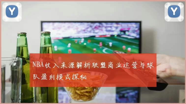 NBA收入来源解析联盟商业运营与球队盈利模式探秘