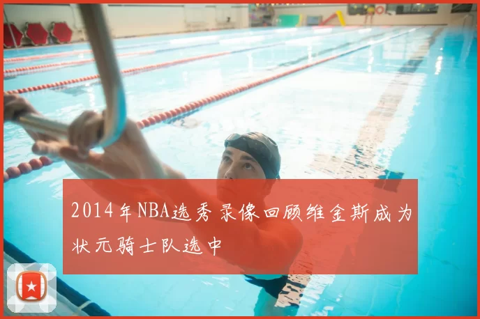 2014年NBA选秀录像回顾维金斯成为状元骑士队选中