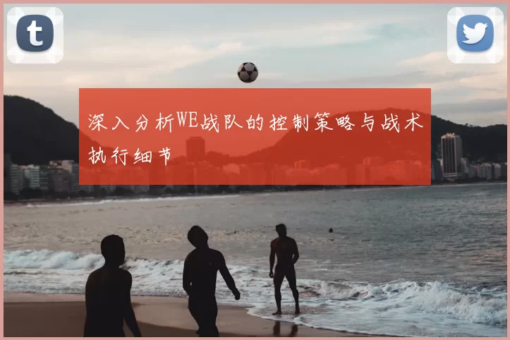 深入分析WE战队的控制策略与战术执行细节