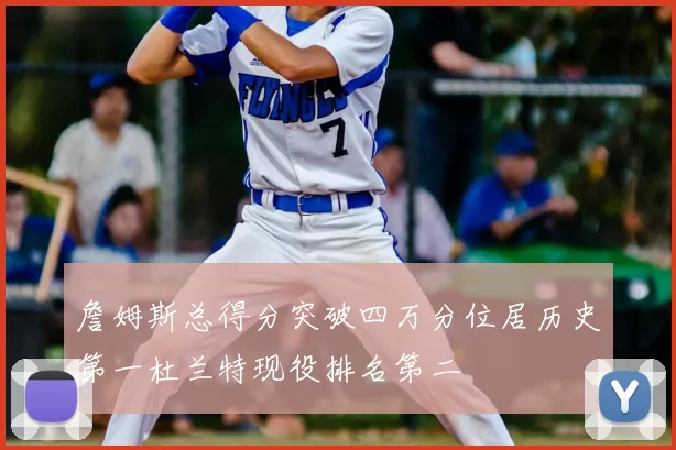 詹姆斯总得分突破四万分位居历史第一杜兰特现役排名第二
