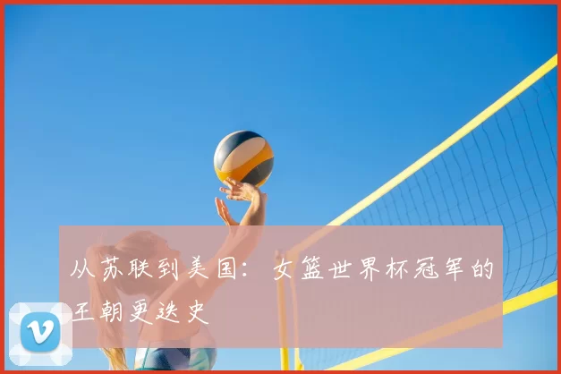 从苏联到美国:女篮世界杯冠军的王朝更迭史