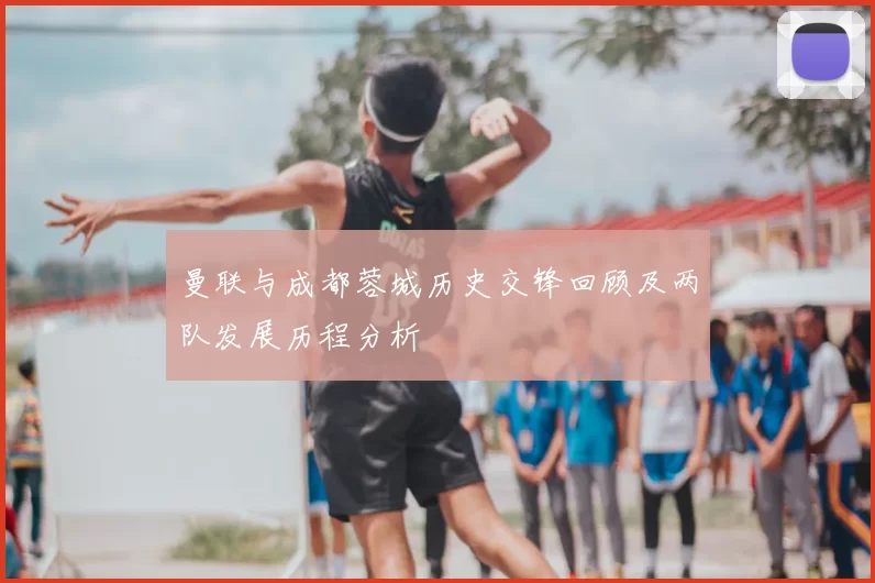 曼联与成都蓉城历史交锋回顾及两队发展历程分析