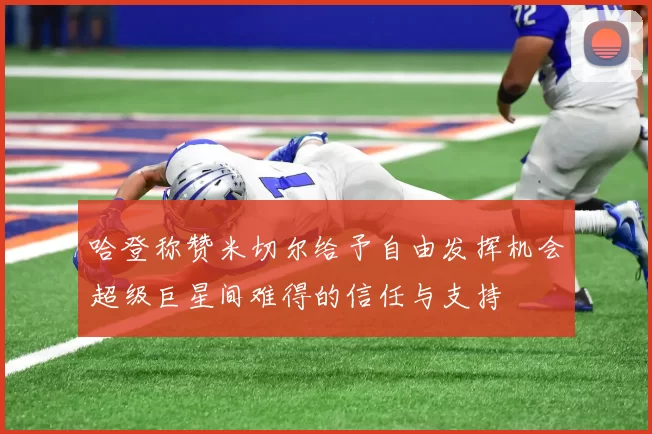哈登称赞米切尔给予自由发挥机会超级巨星间难得的信任与支持