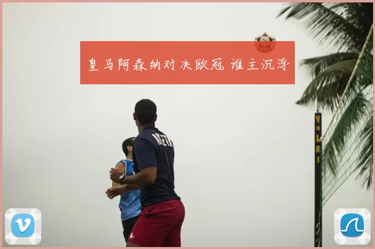 皇马阿森纳对决欧冠 谁主沉浮