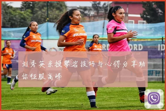 刘秀英亲授攀岩技巧与心得分享助你征服高峰