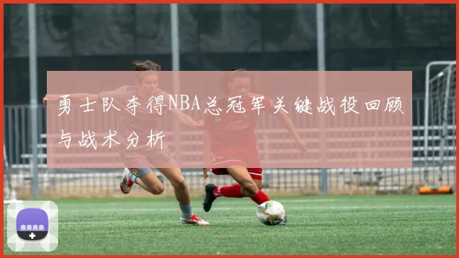 勇士队夺得NBA总冠军关键战役回顾与战术分析