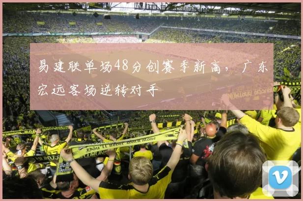 易建联单场48分创赛季新高，广东宏远客场逆转对手