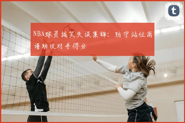 NBA球员搞笑失误集锦：防守站位离谱助攻对手得分