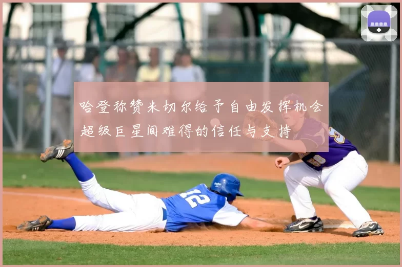 哈登称赞米切尔给予自由发挥机会超级巨星间难得的信任与支持
