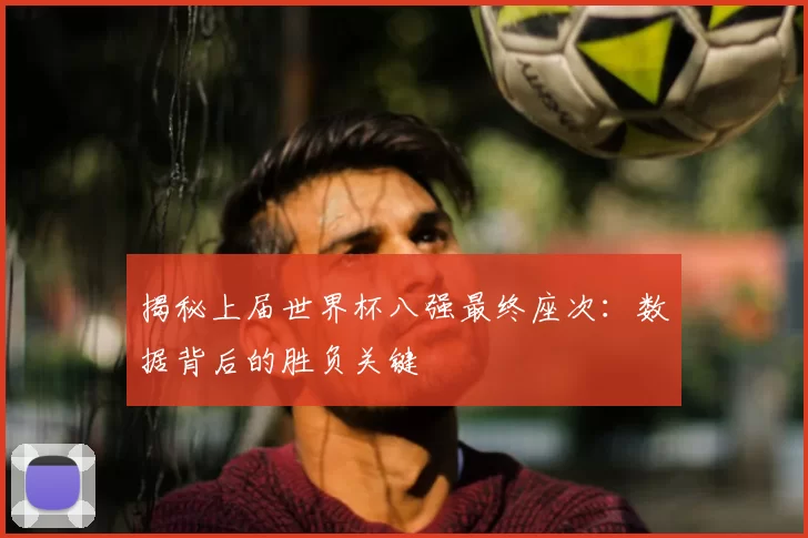 揭秘上届世界杯八强最终座次：数据背后的胜负关键