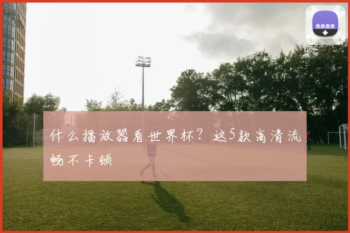 什么播放器看世界杯？这5款高清流畅不卡顿
