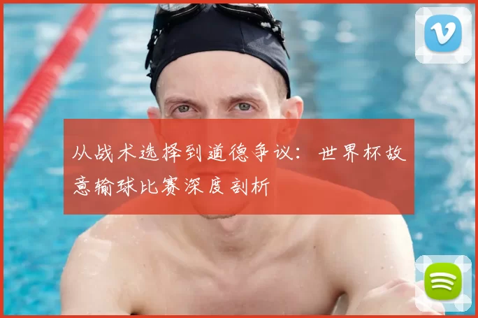从战术选择到道德争议：世界杯故意输球比赛深度剖析