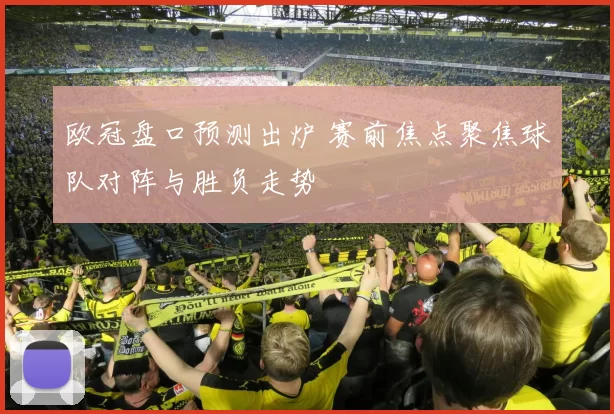 欧冠盘口预测出炉 赛前焦点聚焦球队对阵与胜负走势