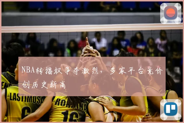 NBA转播权争夺激烈，多家平台竞价创历史新高