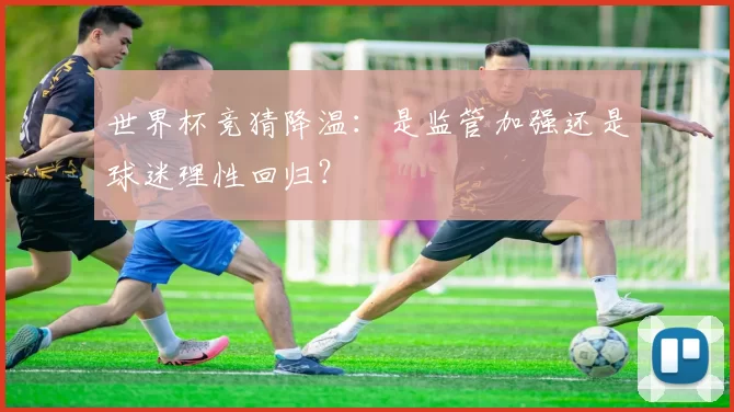 世界杯竞猜降温:是监管加强还是球迷理性回归?