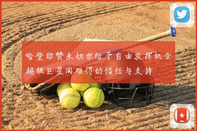 哈登称赞米切尔给予自由发挥机会超级巨星间难得的信任与支持