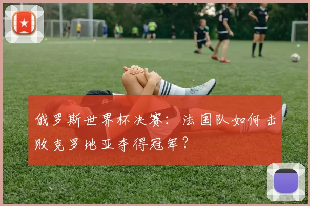 俄罗斯世界杯决赛：法国队如何击败克罗地亚夺得冠军？