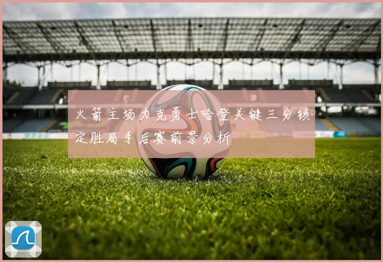 火箭主场力克勇士哈登关键三分锁定胜局季后赛前景分析