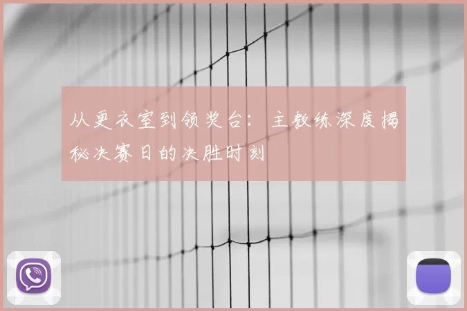 从更衣室到领奖台：主教练深度揭秘决赛日的决胜时刻
