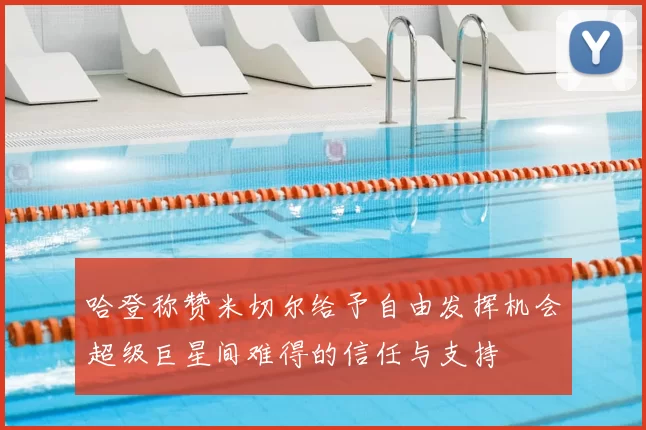 哈登称赞米切尔给予自由发挥机会超级巨星间难得的信任与支持