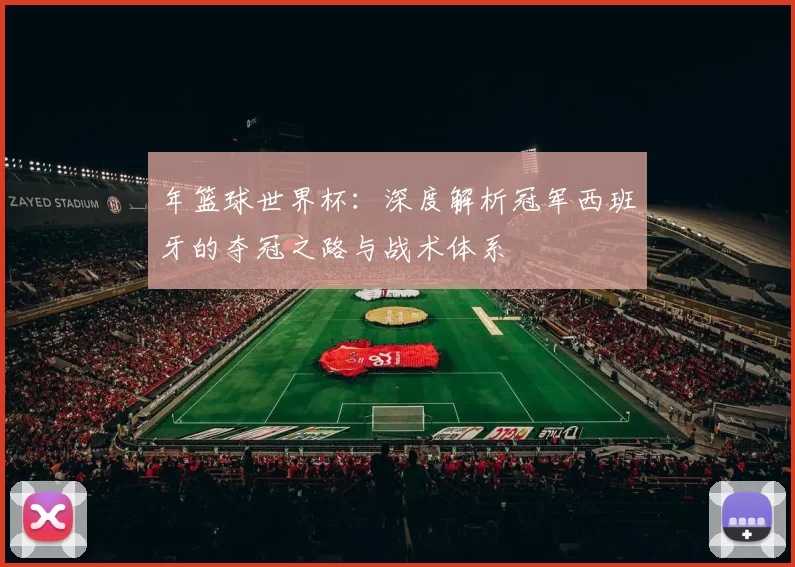年篮球世界杯：深度解析冠军西班牙的夺冠之路与战术体系