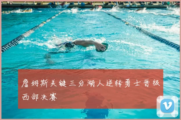 詹姆斯关键三分湖人逆转勇士晋级西部决赛