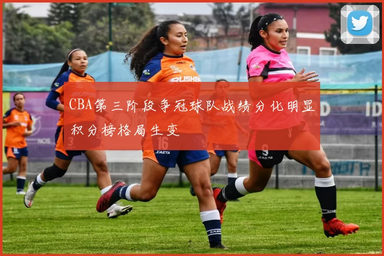 CBA第三阶段争冠球队战绩分化明显积分榜格局生变
