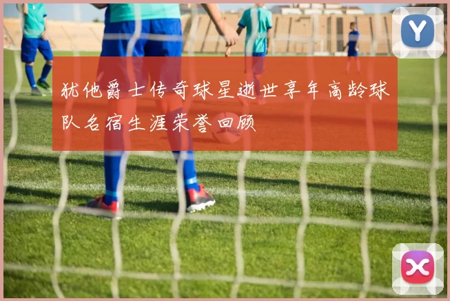 犹他爵士传奇球星逝世享年高龄球队名宿生涯荣誉回顾