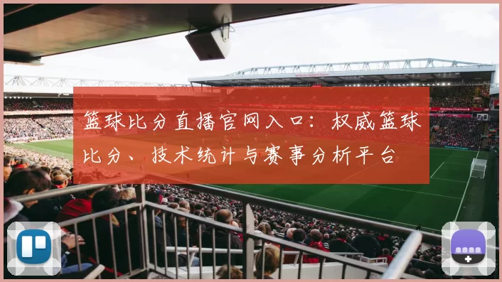 篮球比分直播官网入口:权威篮球比分、技术统计与赛事分析平台