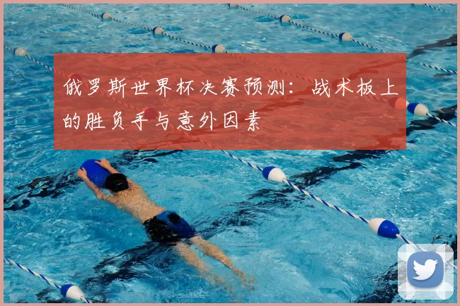 俄罗斯世界杯决赛预测：战术板上的胜负手与意外因素