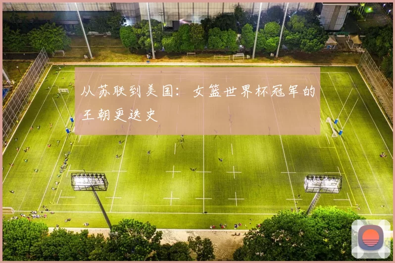 从苏联到美国:女篮世界杯冠军的王朝更迭史
