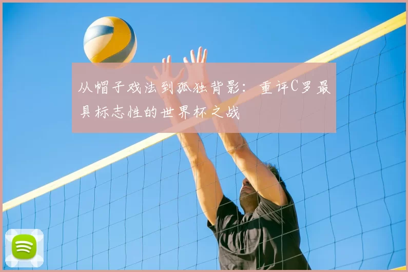 从帽子戏法到孤独背影：重评C罗最具标志性的世界杯之战