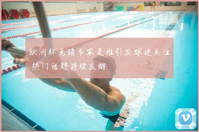 欧洲杯竞猜专家是谁引发球迷关注 热门话题持续发酵