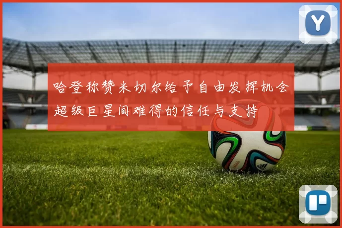 哈登称赞米切尔给予自由发挥机会超级巨星间难得的信任与支持