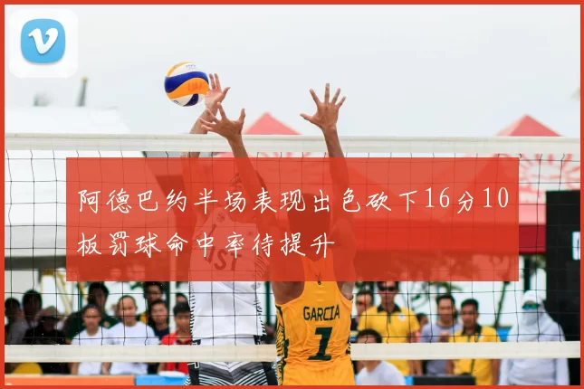 阿德巴约半场表现出色砍下16分10板罚球命中率待提升
