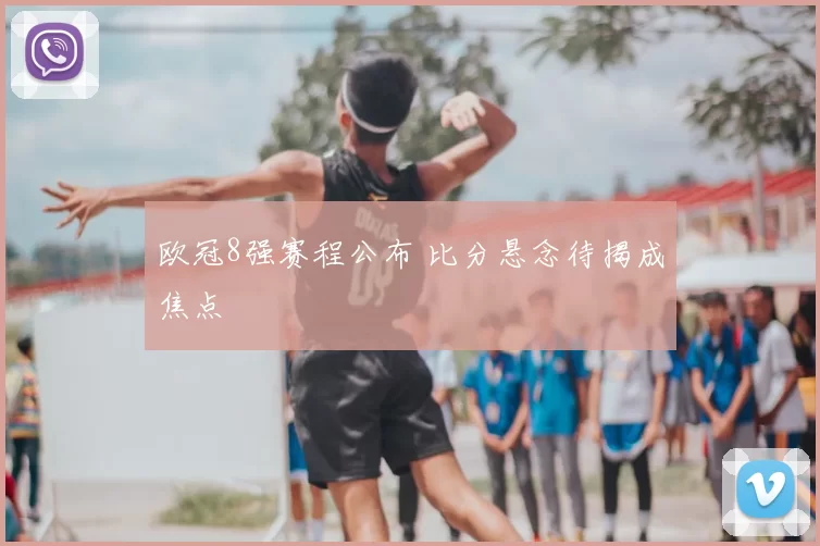 欧冠8强赛程公布 比分悬念待揭成焦点
