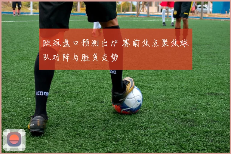 欧冠盘口预测出炉 赛前焦点聚焦球队对阵与胜负走势