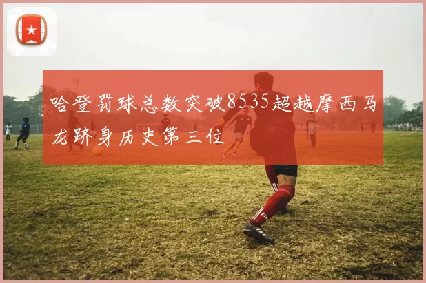 哈登罚球总数突破8535超越摩西马龙跻身历史第三位