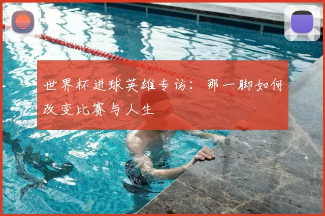 世界杯进球英雄专访：那一脚如何改变比赛与人生