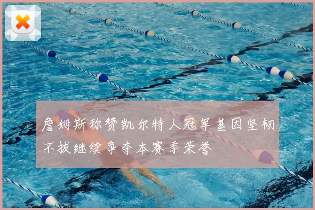 詹姆斯称赞凯尔特人冠军基因坚韧不拔继续争夺本赛季荣誉