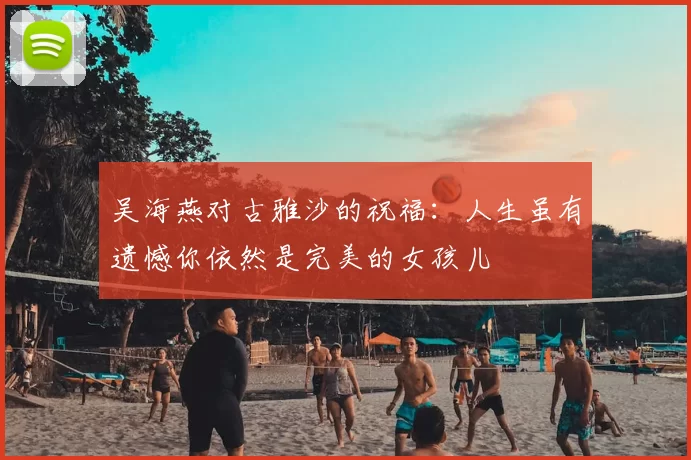 吴海燕对古雅沙的祝福：人生虽有遗憾你依然是完美的女孩儿