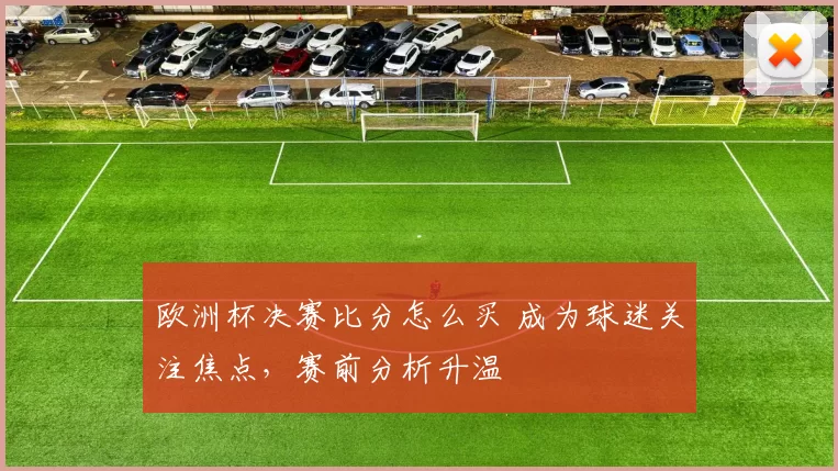 欧洲杯决赛比分怎么买 成为球迷关注焦点，赛前分析升温