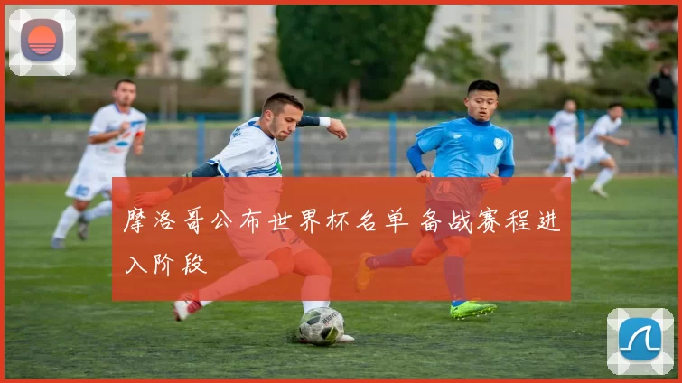 摩洛哥公布世界杯名单 备战赛程进入阶段